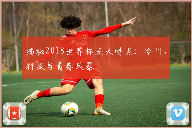 揭秘2018世界杯五大特点：冷门、科技与青春风暴
