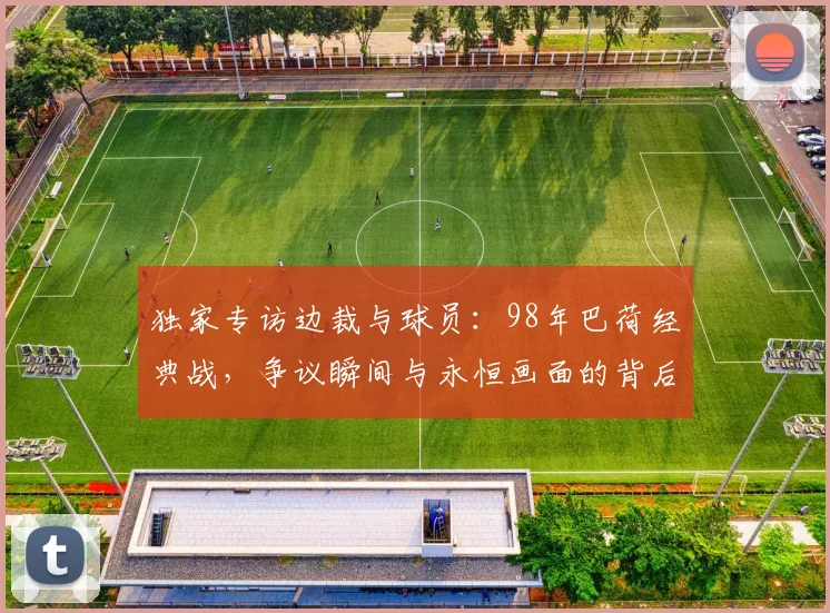 独家专访边裁与球员:98年巴荷经典战,争议瞬间与永恒画面的背后