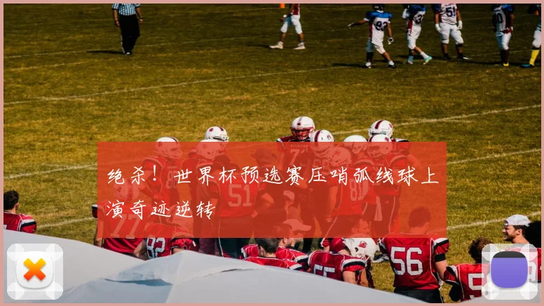 绝杀！世界杯预选赛压哨弧线球上演奇迹逆转