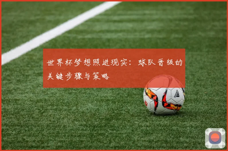 世界杯梦想照进现实：球队晋级的关键步骤与策略