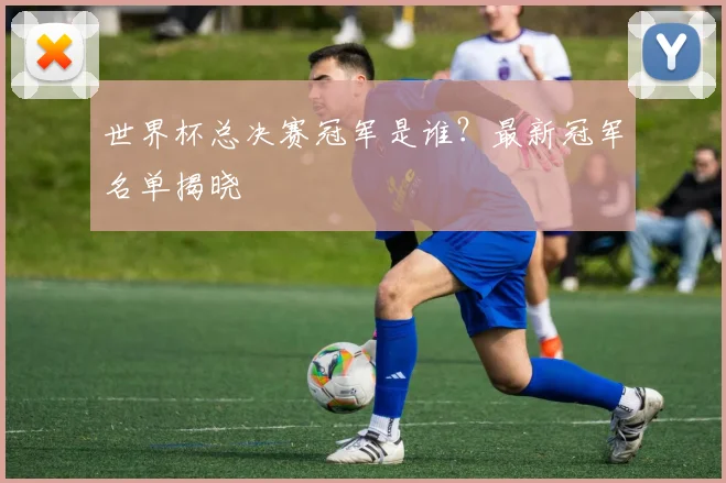 世界杯总决赛冠军是谁?最新冠军名单揭晓