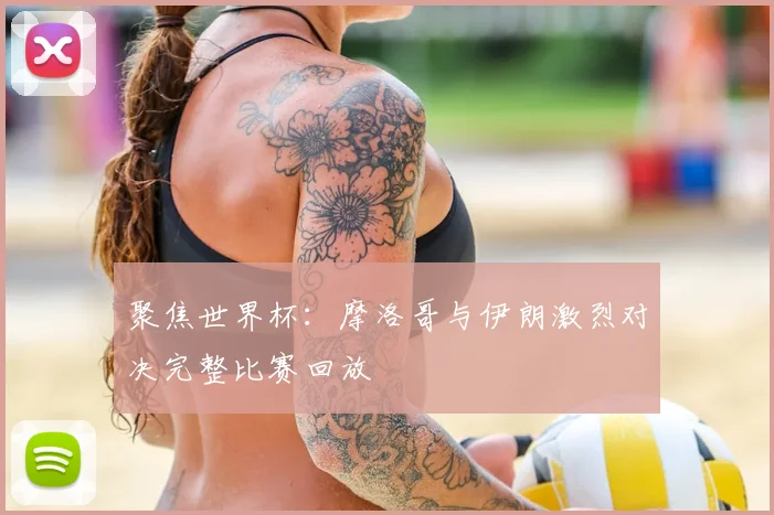 聚焦世界杯：摩洛哥与伊朗激烈对决完整比赛回放
