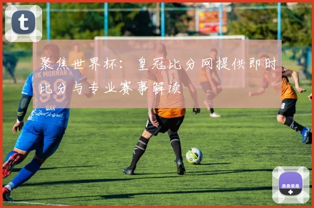 聚焦世界杯：皇冠比分网提供即时比分与专业赛事解读
