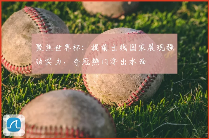 聚焦世界杯：提前出线国家展现强劲实力，夺冠热门浮出水面