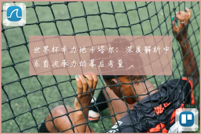 世界杯举办地卡塔尔:深度解析中东首次承办的幕后考量