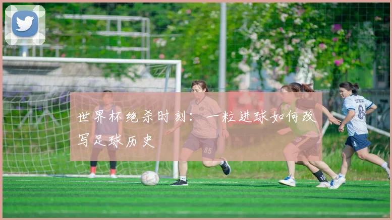 世界杯绝杀时刻：一粒进球如何改写足球历史