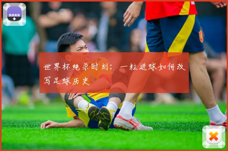 世界杯绝杀时刻:一粒进球如何改写足球历史