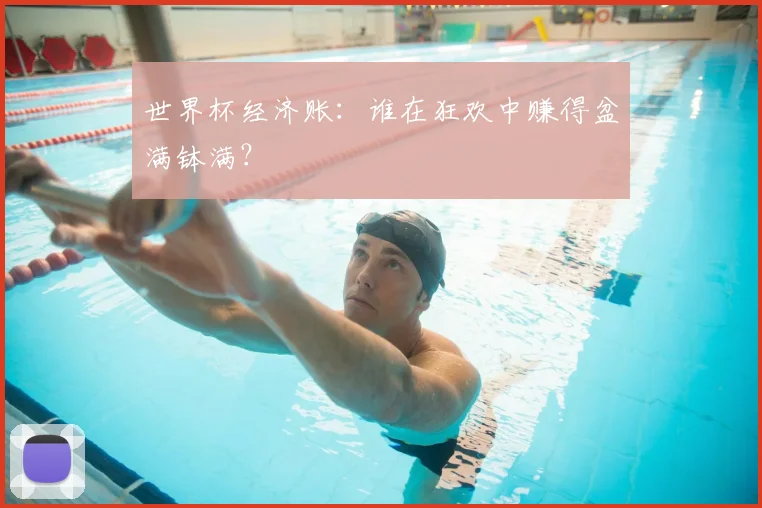 世界杯经济账:谁在狂欢中赚得盆满钵满?