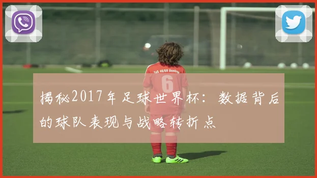 揭秘2017年足球世界杯：数据背后的球队表现与战略转折点