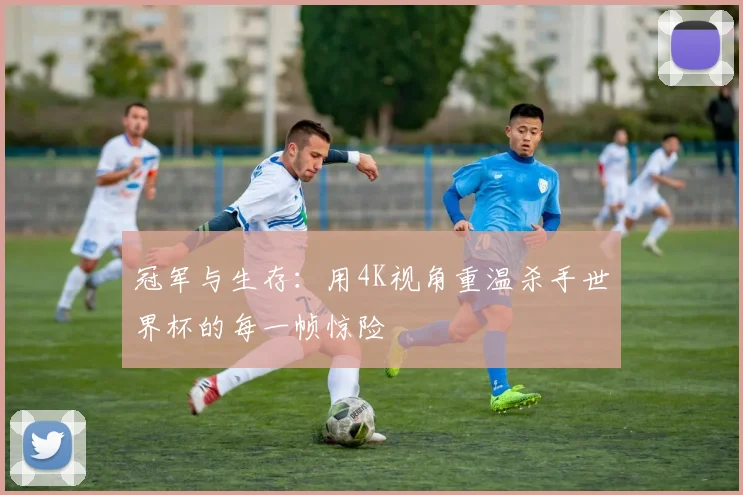 冠军与生存:用4K视角重温杀手世界杯的每一帧惊险