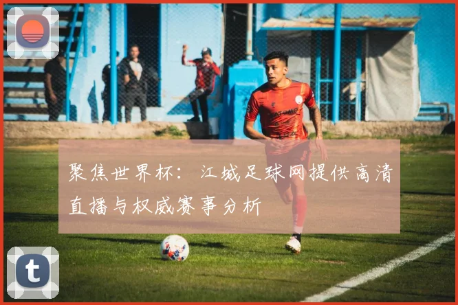 聚焦世界杯：江城足球网提供高清直播与权威赛事分析