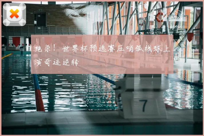 绝杀！世界杯预选赛压哨弧线球上演奇迹逆转