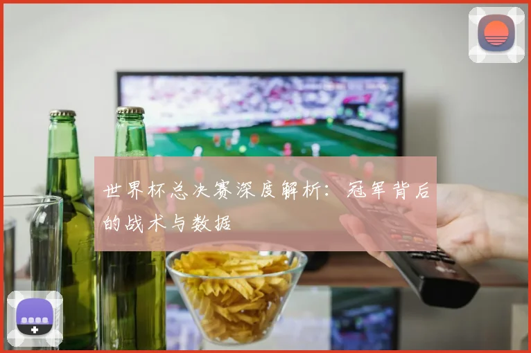世界杯总决赛深度解析:冠军背后的战术与数据