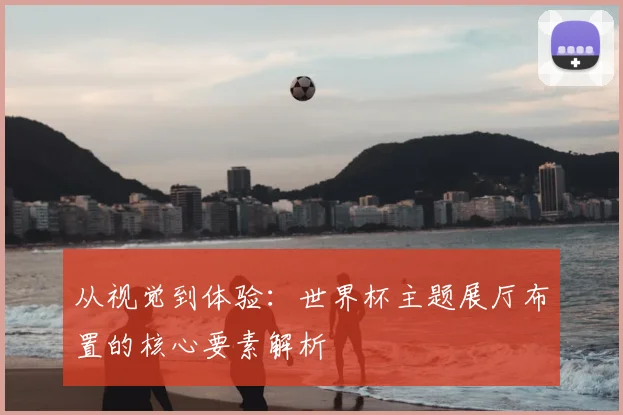 从视觉到体验:世界杯主题展厅布置的核心要素解析