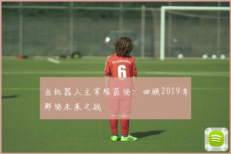 当机器人主宰绿茵场:回顾2019年那场未来之战