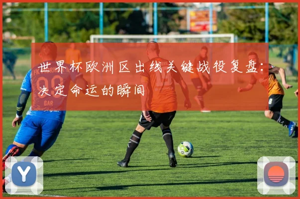 世界杯欧洲区出线关键战役复盘:决定命运的瞬间
